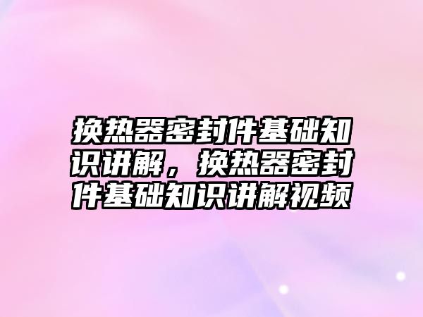 換熱器密封件基礎知識講解，換熱器密封件基礎知識講解視頻