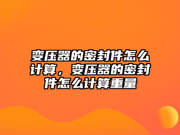 變壓器的密封件怎么計(jì)算，變壓器的密封件怎么計(jì)算重量