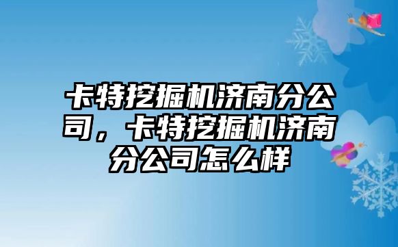 卡特挖掘機濟南分公司，卡特挖掘機濟南分公司怎么樣