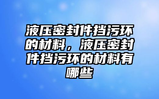 液壓密封件擋污環(huán)的材料，液壓密封件擋污環(huán)的材料有哪些