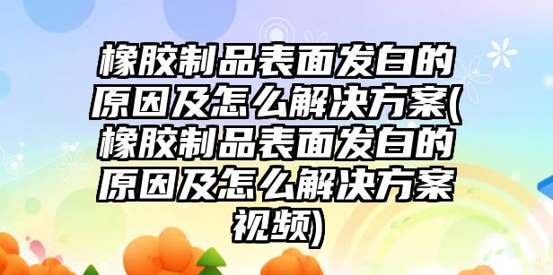 橡膠制品表面發(fā)白的原因及怎么解決方案(橡膠制品表面發(fā)白的原因及怎么解決方案視頻)