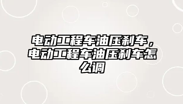 電動工程車油壓剎車，電動工程車油壓剎車怎么調(diào)