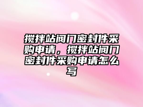 攪拌站閥門密封件采購申請，攪拌站閥門密封件采購申請怎么寫