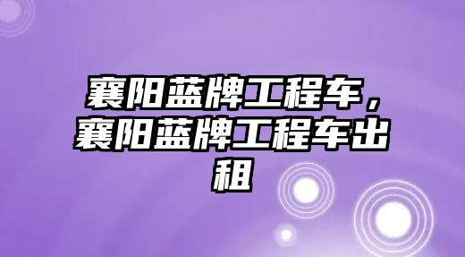 襄陽藍牌工程車，襄陽藍牌工程車出租