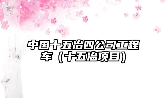 中國十五冶四公司工程車（十五冶項目）