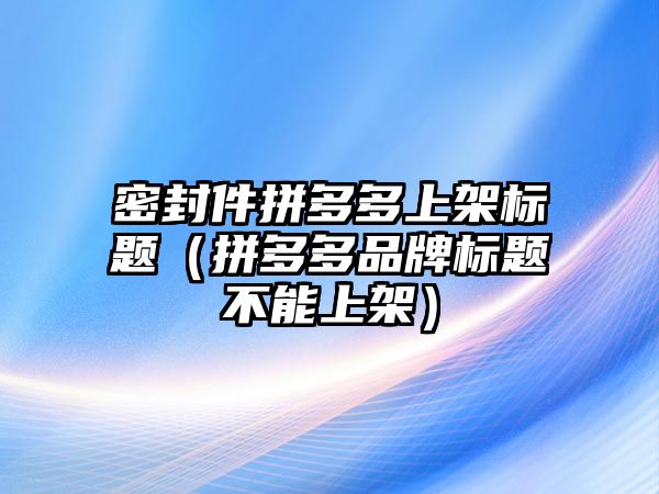 密封件拼多多上架標(biāo)題（拼多多品牌標(biāo)題不能上架）