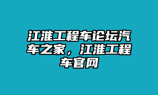 江淮工程車論壇汽車之家，江淮工程車官網(wǎng)