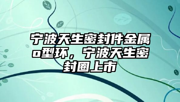 寧波天生密封件金屬o型環(huán)，寧波天生密封圈上市