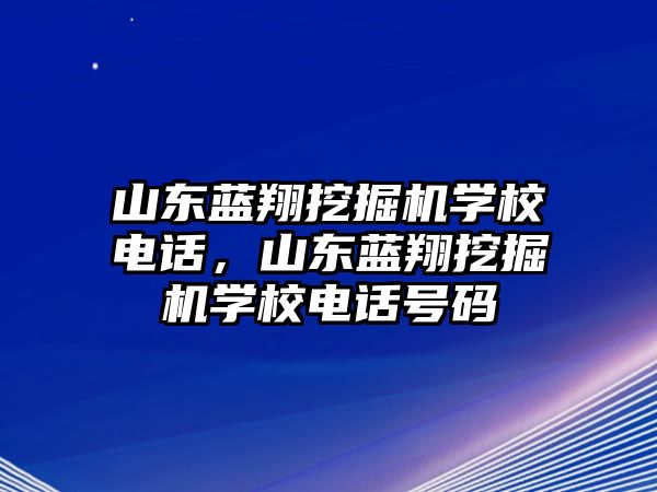 山東藍(lán)翔挖掘機(jī)學(xué)校電話，山東藍(lán)翔挖掘機(jī)學(xué)校電話號(hào)碼