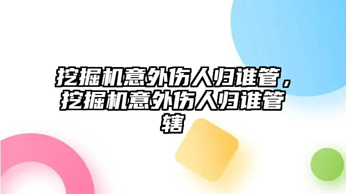 挖掘機意外傷人歸誰管，挖掘機意外傷人歸誰管轄