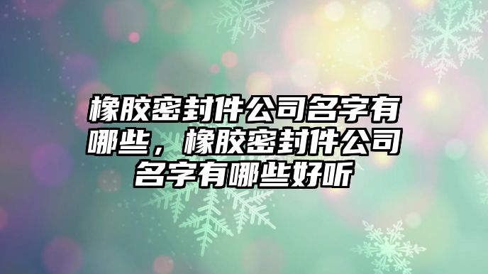 橡膠密封件公司名字有哪些，橡膠密封件公司名字有哪些好聽(tīng)