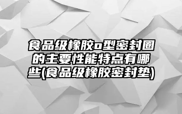 食品級橡膠o型密封圈的主要性能特點有哪些(食品級橡膠密封墊)