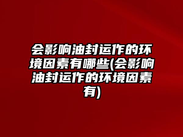 會影響油封運作的環(huán)境因素有哪些(會影響油封運作的環(huán)境因素有)