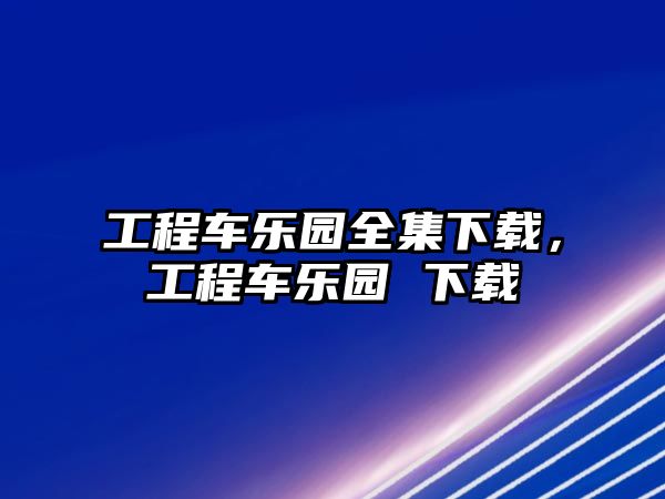 工程車樂(lè)園全集下載，工程車樂(lè)園 下載