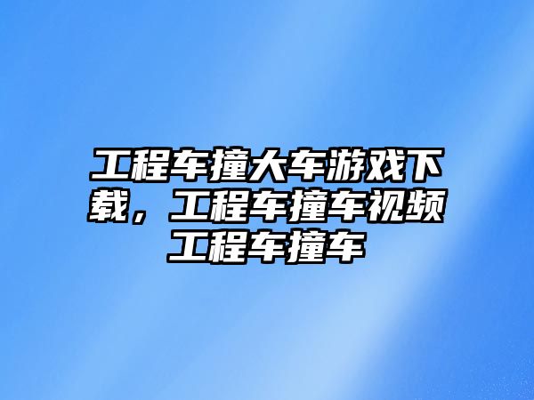 工程車撞大車游戲下載，工程車撞車視頻工程車撞車