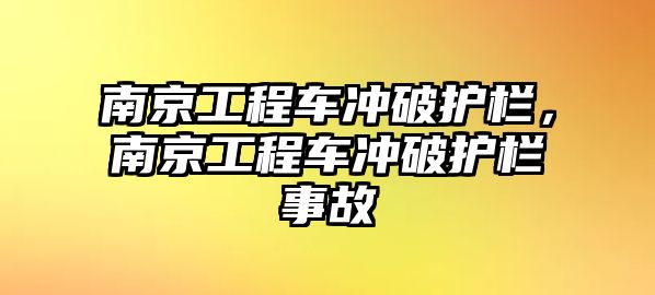 南京工程車沖破護(hù)欄，南京工程車沖破護(hù)欄事故