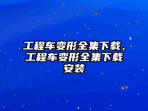 工程車變形全集下載，工程車變形全集下載安裝