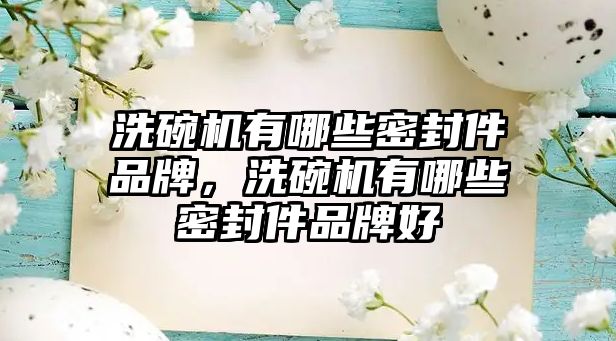 洗碗機有哪些密封件品牌，洗碗機有哪些密封件品牌好