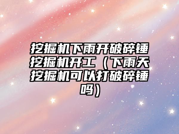 挖掘機下雨開破碎錘挖掘機開工（下雨天挖掘機可以打破碎錘嗎）