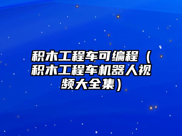 積木工程車可編程（積木工程車機(jī)器人視頻大全集）