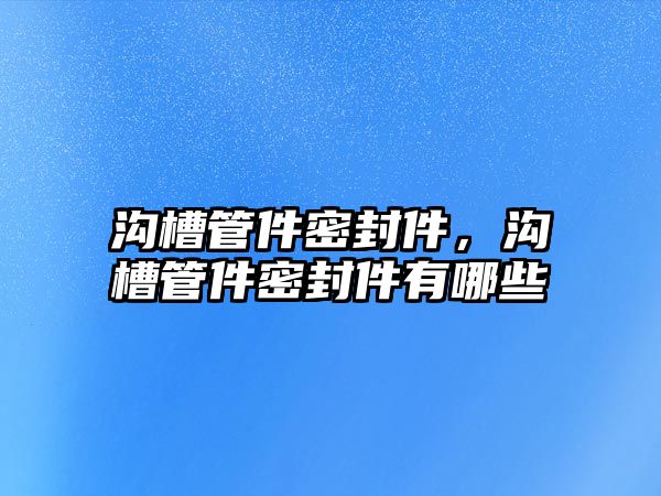 溝槽管件密封件，溝槽管件密封件有哪些