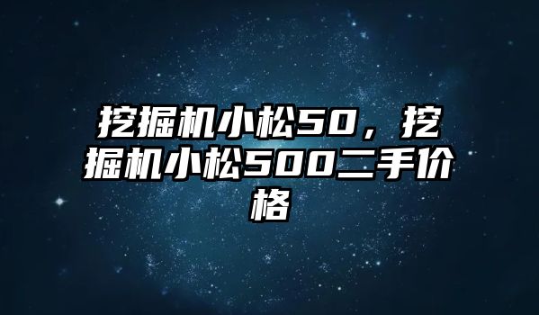 挖掘機小松50，挖掘機小松500二手價格