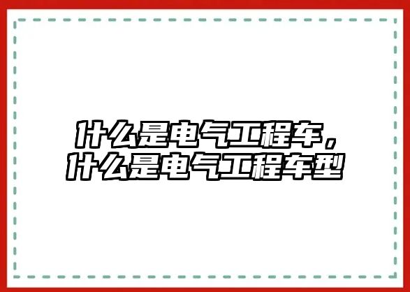 什么是電氣工程車，什么是電氣工程車型