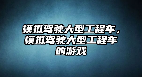 模擬駕駛大型工程車，模擬駕駛大型工程車的游戲