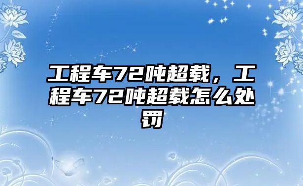 工程車72噸超載，工程車72噸超載怎么處罰