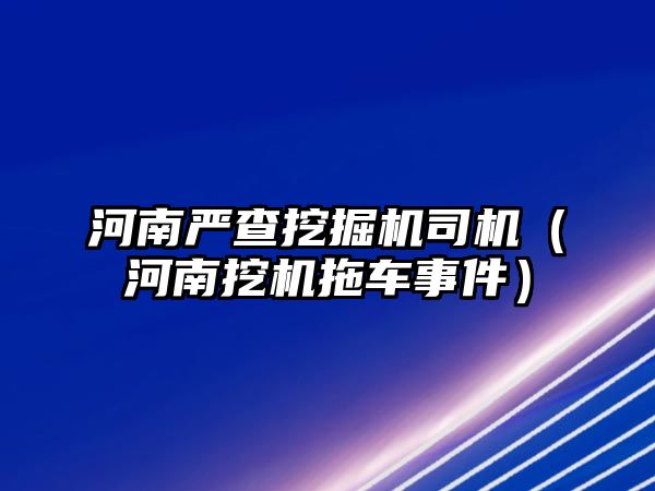 河南嚴查挖掘機司機（河南挖機拖車事件）