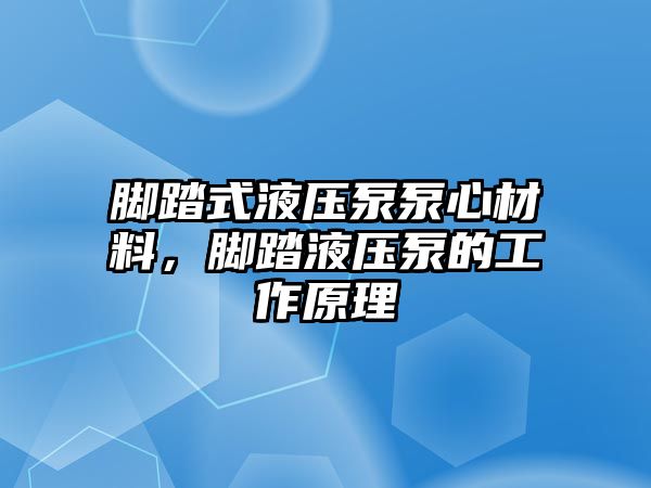 腳踏式液壓泵泵心材料，腳踏液壓泵的工作原理