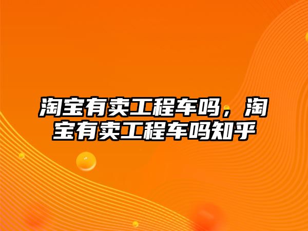 淘寶有賣工程車嗎，淘寶有賣工程車嗎知乎