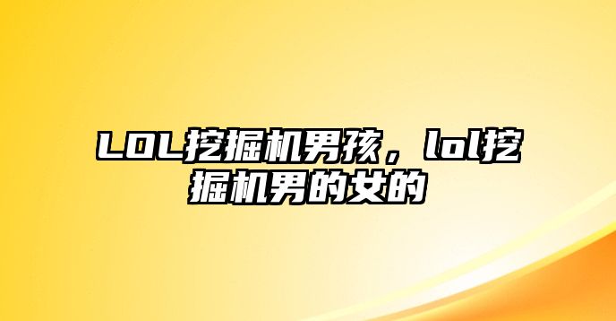 LOL挖掘機男孩，lol挖掘機男的女的