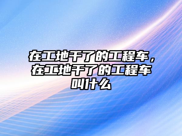 在工地干了的工程車，在工地干了的工程車叫什么