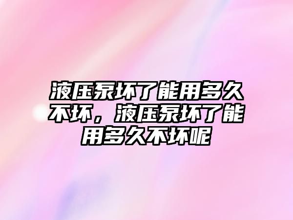 液壓泵壞了能用多久不壞，液壓泵壞了能用多久不壞呢