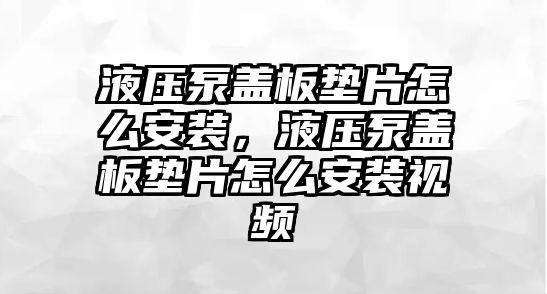 液壓泵蓋板墊片怎么安裝，液壓泵蓋板墊片怎么安裝視頻