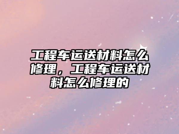 工程車運(yùn)送材料怎么修理，工程車運(yùn)送材料怎么修理的