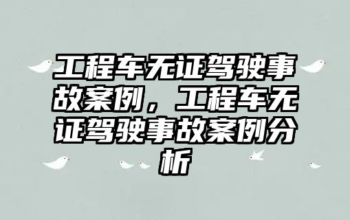 工程車無證駕駛事故案例，工程車無證駕駛事故案例分析