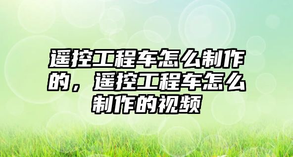 遙控工程車怎么制作的，遙控工程車怎么制作的視頻