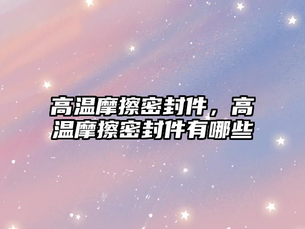 高溫摩擦密封件，高溫摩擦密封件有哪些