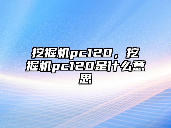 挖掘機pc120，挖掘機pc120是什么意思