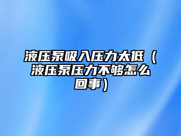 液壓泵吸入壓力太低（液壓泵壓力不夠怎么回事）