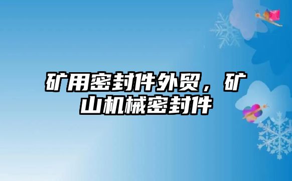 礦用密封件外貿(mào)，礦山機械密封件