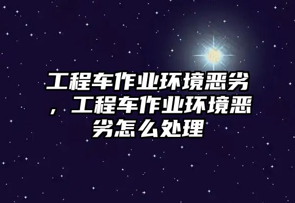 工程車作業(yè)環(huán)境惡劣，工程車作業(yè)環(huán)境惡劣怎么處理