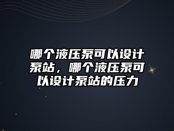 哪個液壓泵可以設(shè)計泵站，哪個液壓泵可以設(shè)計泵站的壓力