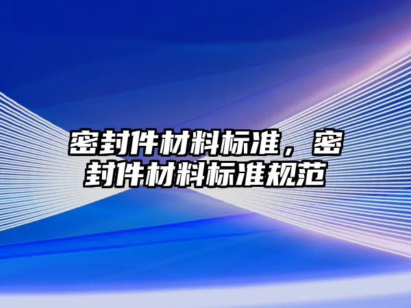 密封件材料標準，密封件材料標準規(guī)范