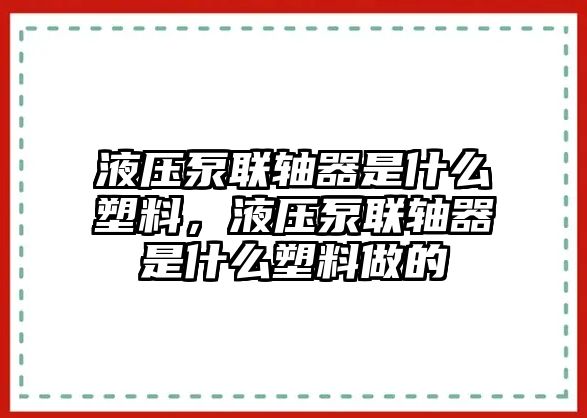 液壓泵聯(lián)軸器是什么塑料，液壓泵聯(lián)軸器是什么塑料做的