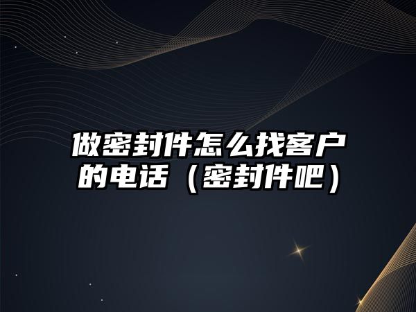 做密封件怎么找客戶的電話（密封件吧）