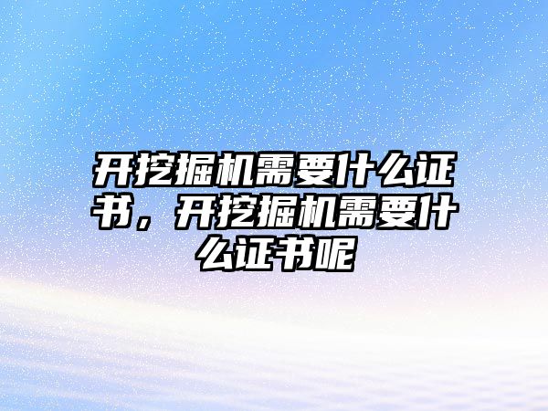 開挖掘機(jī)需要什么證書，開挖掘機(jī)需要什么證書呢