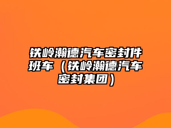 鐵嶺瀚德汽車密封件班車（鐵嶺瀚德汽車密封集團）